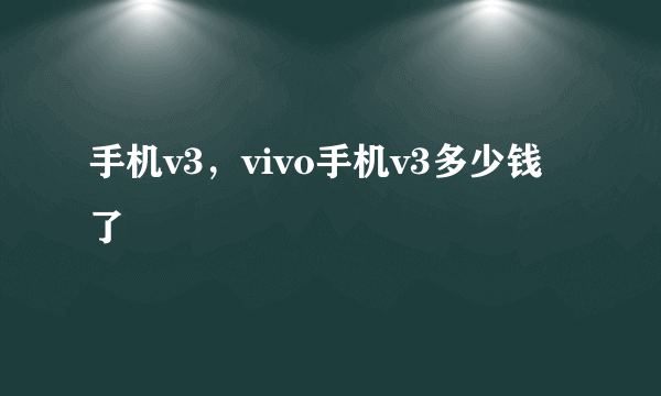 手机v3，vivo手机v3多少钱了