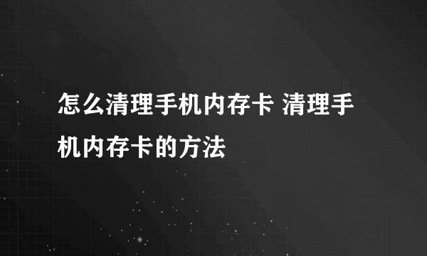 怎么清理手机内存卡 清理手机内存卡的方法