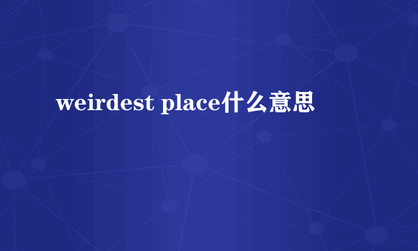 weirdest place什么意思