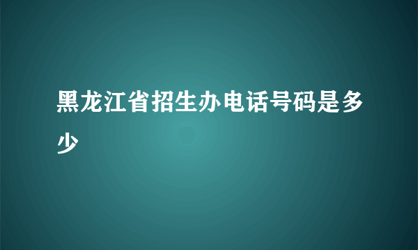 黑龙江省招生办电话号码是多少