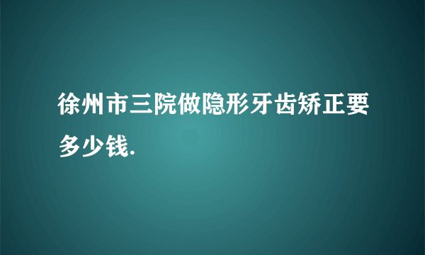 徐州市三院做隐形牙齿矫正要多少钱.