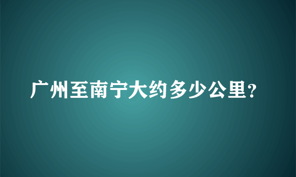 广州至南宁大约多少公里？