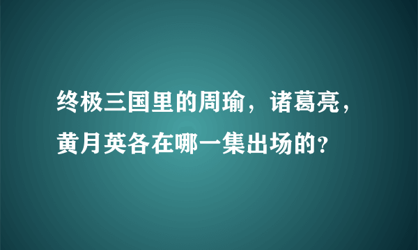 终极三国里的周瑜，诸葛亮，黄月英各在哪一集出场的？