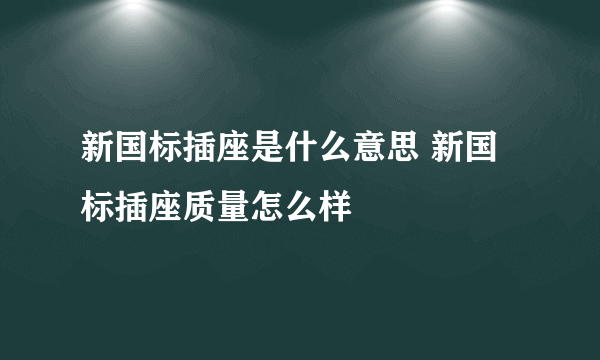 新国标插座是什么意思 新国标插座质量怎么样