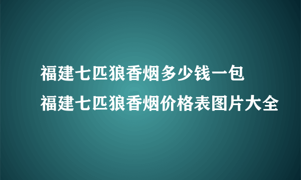 福建七匹狼香烟多少钱一包 福建七匹狼香烟价格表图片大全