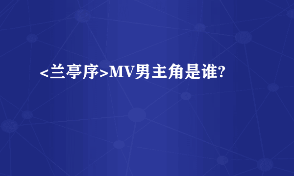 <兰亭序>MV男主角是谁?