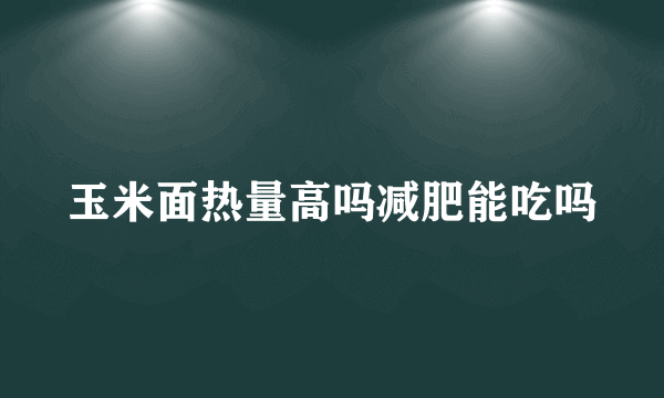 玉米面热量高吗减肥能吃吗