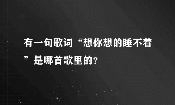 有一句歌词“想你想的睡不着”是哪首歌里的？