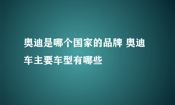 奥迪是哪个国家的品牌 奥迪车主要车型有哪些