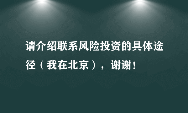 请介绍联系风险投资的具体途径（我在北京），谢谢！