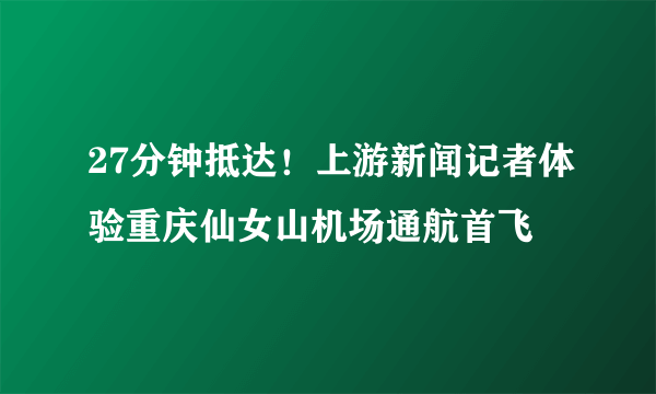 27分钟抵达！上游新闻记者体验重庆仙女山机场通航首飞