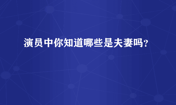 演员中你知道哪些是夫妻吗？