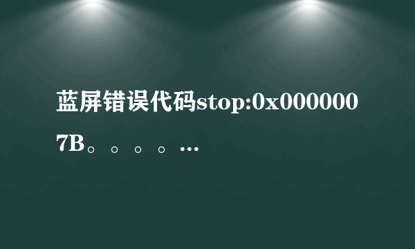 蓝屏错误代码stop:0x0000007B。。。。请懂的人帮忙