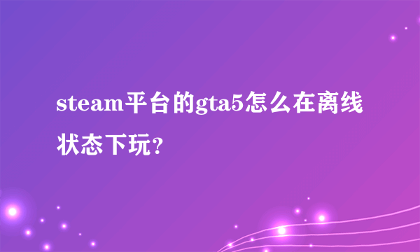 steam平台的gta5怎么在离线状态下玩？