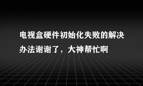 电视盒硬件初始化失败的解决办法谢谢了，大神帮忙啊