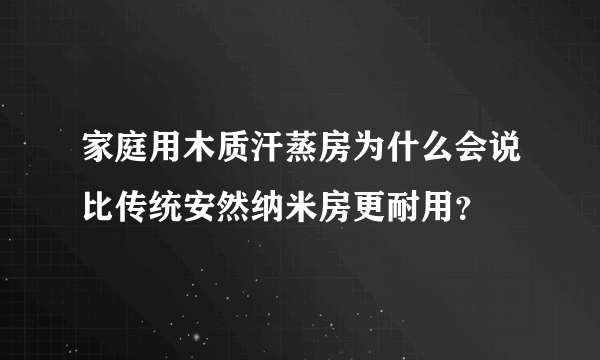 家庭用木质汗蒸房为什么会说比传统安然纳米房更耐用？