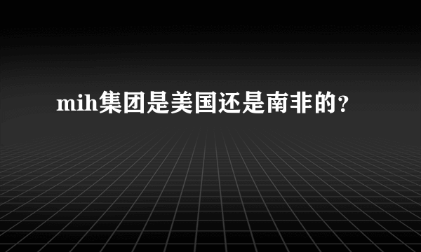 mih集团是美国还是南非的？