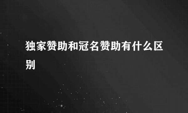 独家赞助和冠名赞助有什么区别