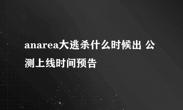 anarea大逃杀什么时候出 公测上线时间预告