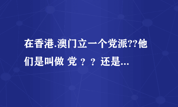 在香港.澳门立一个党派??他们是叫做 党 ？？还是叫做 组织？？