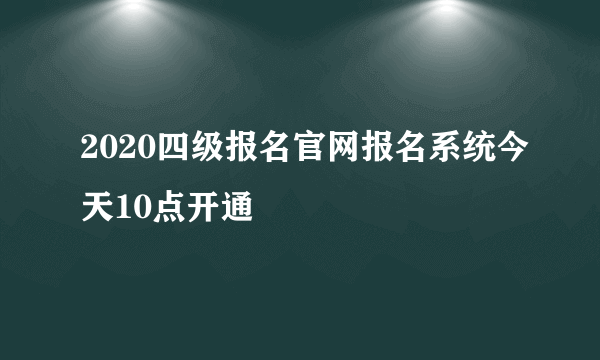 2020四级报名官网报名系统今天10点开通