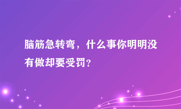 脑筋急转弯，什么事你明明没有做却要受罚？