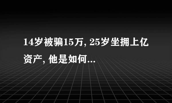 14岁被骗15万, 25岁坐拥上亿资产, 他是如何做到的？