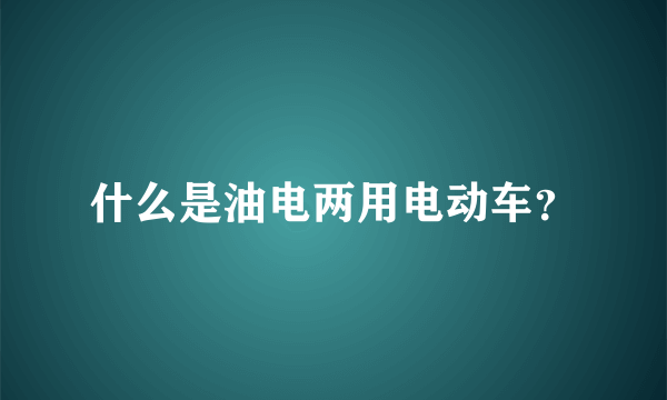 什么是油电两用电动车？