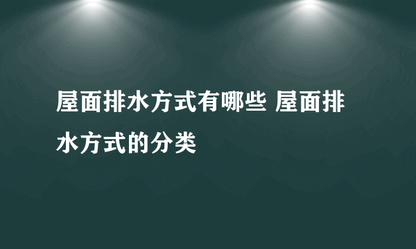 屋面排水方式有哪些 屋面排水方式的分类