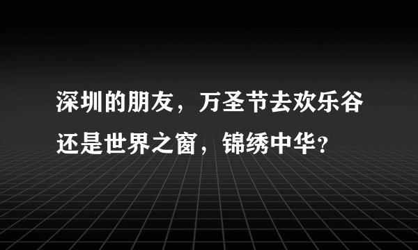 深圳的朋友，万圣节去欢乐谷还是世界之窗，锦绣中华？