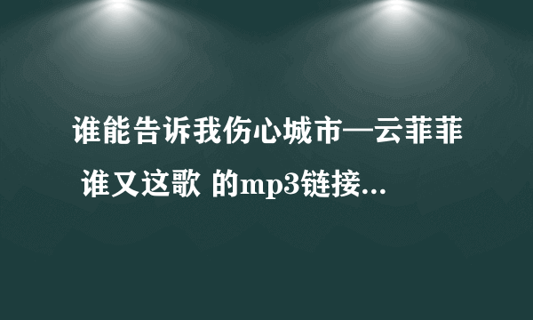 谁能告诉我伤心城市—云菲菲 谁又这歌 的mp3链接呀，要可以做空间背景音乐的。