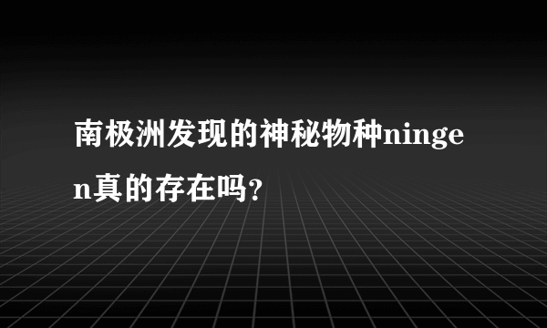 南极洲发现的神秘物种ningen真的存在吗？