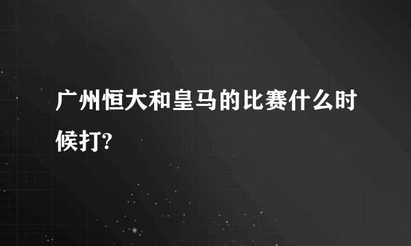 广州恒大和皇马的比赛什么时候打?