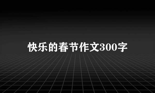 快乐的春节作文300字