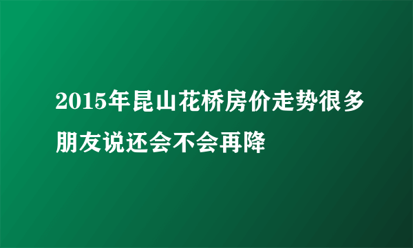 2015年昆山花桥房价走势很多朋友说还会不会再降