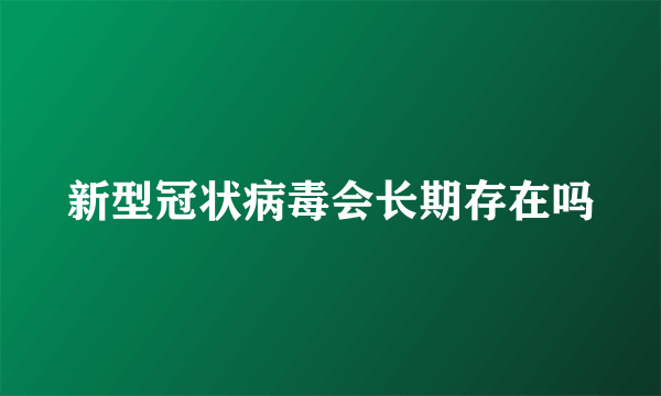 新型冠状病毒会长期存在吗