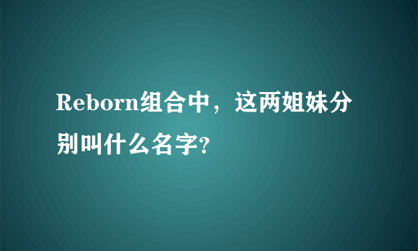 Reborn组合中，这两姐妹分别叫什么名字？