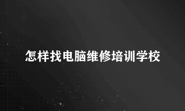 怎样找电脑维修培训学校