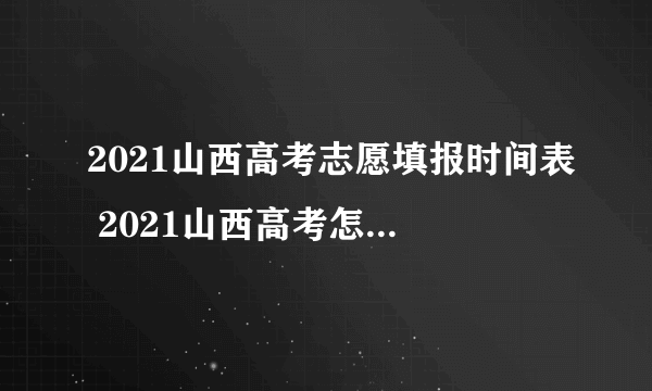 2021山西高考志愿填报时间表 2021山西高考怎么填志愿