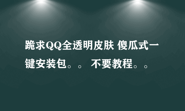 跪求QQ全透明皮肤 傻瓜式一键安装包。。 不要教程。。