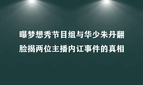 曝梦想秀节目组与华少朱丹翻脸揭两位主播内讧事件的真相