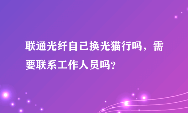 联通光纤自己换光猫行吗，需要联系工作人员吗？