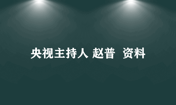 央视主持人 赵普  资料