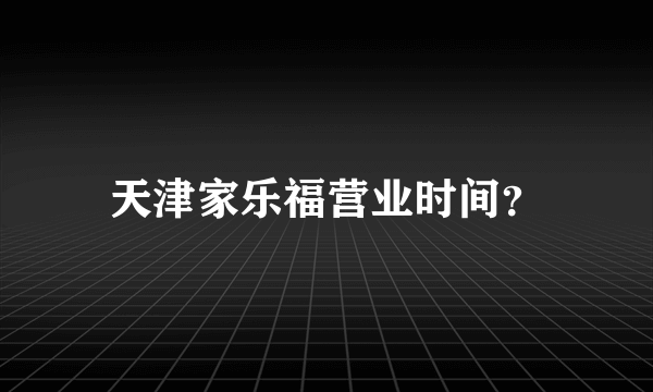 天津家乐福营业时间？