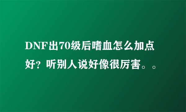 DNF出70级后嗜血怎么加点好？听别人说好像很厉害。。