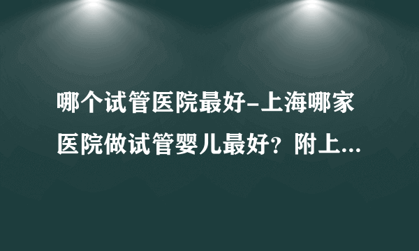 哪个试管医院最好-上海哪家医院做试管婴儿最好？附上2023年上海三代试管男婴医院名单