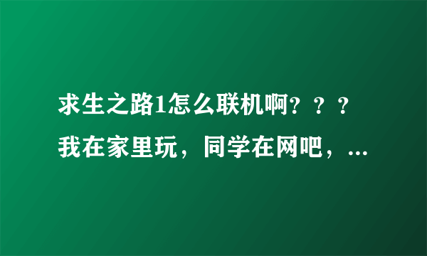 求生之路1怎么联机啊？？？我在家里玩，同学在网吧，详细一点，求助！