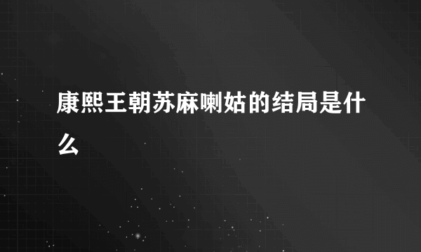 康熙王朝苏麻喇姑的结局是什么