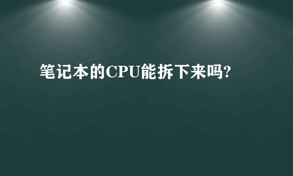 笔记本的CPU能拆下来吗?