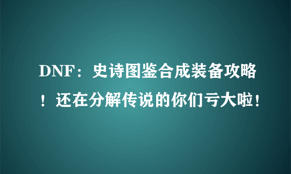 DNF：史诗图鉴合成装备攻略！还在分解传说的你们亏大啦！